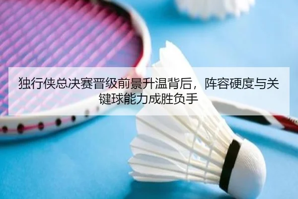 独行侠总决赛晋级前景升温背后，阵容硬度与关键球能力成胜负手